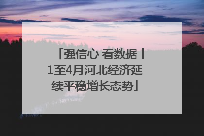 强信心 看数据丨1至4月河北经济延续平稳增长态势