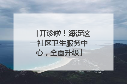 开诊啦！海淀这一社区卫生服务中心，全面升级