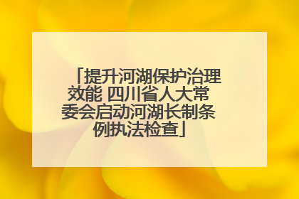 提升河湖保护治理效能 四川省人大常委会启动河湖长制条例执法检查
