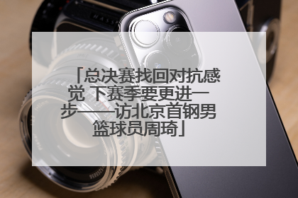 总决赛找回对抗感觉 下赛季要更进一步——访北京首钢男篮球员周琦