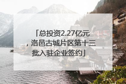 总投资2.27亿元，洛邑古城片区第十三批入驻企业签约