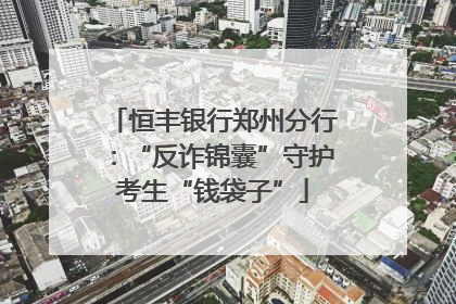恒丰银行郑州分行：“反诈锦囊”守护考生“钱袋子”