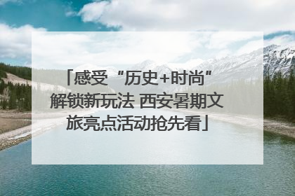 感受“历史+时尚” 解锁新玩法 西安暑期文旅亮点活动抢先看