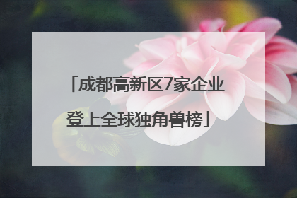 成都高新区7家企业登上全球独角兽榜
