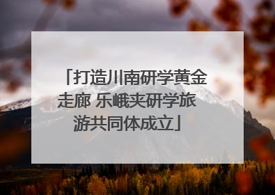 打造川南研学黄金走廊 乐峨夹研学旅游共同体成立