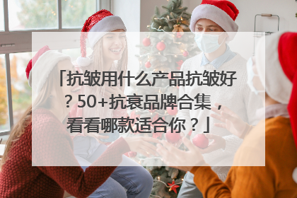抗皱用什么产品抗皱好？50+抗衰品牌合集，看看哪款适合你？