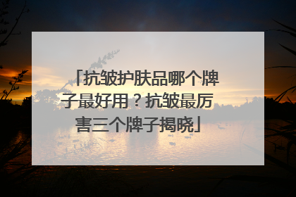 抗皱护肤品哪个牌子最好用？抗皱最厉害三个牌子揭晓