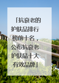抗衰老的护肤品排行榜前十名，公布抗衰老护肤品十大有效品牌