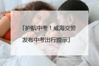 护航中考！威海交警发布中考出行提示