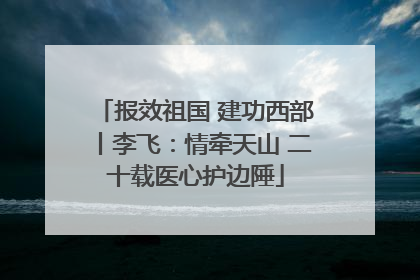 报效祖国 建功西部丨李飞：情牵天山 二十载医心护边陲