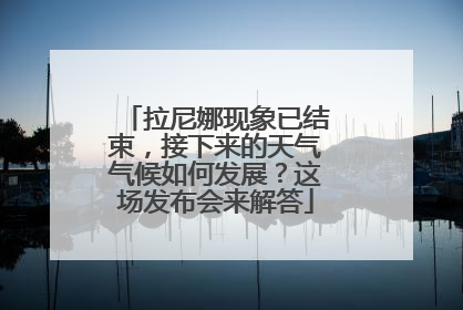 拉尼娜现象已结束，接下来的天气气候如何发展？这场发布会来解答