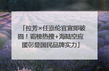 拉芳×任嘉伦官宣即破圈！霸榜热搜+海陆空应援彰显国民品牌实力