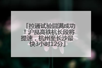 拉通试验圆满成功！沪昆高铁杭长段将提速，杭州至长沙最快3小时12分