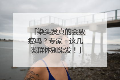 染头发真的会致癌吗？专家：这几类群体别染发！