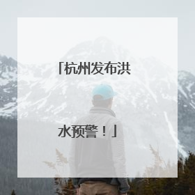 杭州发布洪水预警！