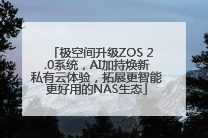 极空间升级ZOS 2.0系统，AI加持焕新私有云体验，拓展更智能更好用的NAS生态