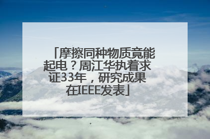 摩擦同种物质竟能起电？周江华执着求证33年，研究成果在IEEE发表