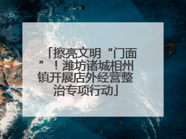 擦亮文明“门面”！潍坊诸城相州镇开展店外经营整治专项行动
