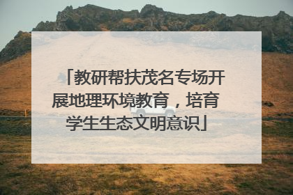 教研帮扶茂名专场开展地理环境教育，培育学生生态文明意识