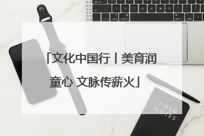 文化中国行丨美育润童心 文脉传薪火