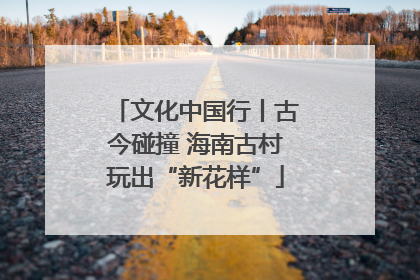 文化中国行丨古今碰撞 海南古村玩出“新花样”