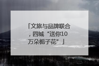 文旅与品牌联合，四城“送你10万朵栀子花”