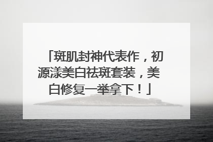 斑肌封神代表作，初源漾美白祛斑套装，美白修复一举拿下！