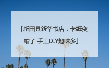 新田县新华书店：卡纸变帽子 手工DIY趣味多