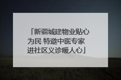 新疆城建物业贴心为民 特邀中医专家进社区义诊暖人心