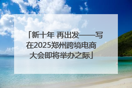 新十年 再出发——写在2025郑州跨境电商大会即将举办之际