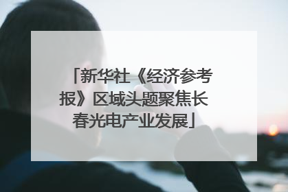 新华社《经济参考报》区域头题聚焦长春光电产业发展