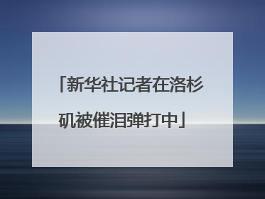 新华社记者在洛杉矶被催泪弹打中