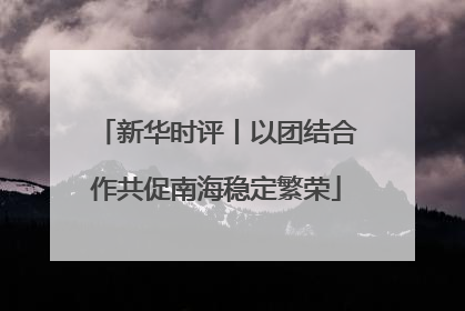 新华时评丨以团结合作共促南海稳定繁荣
