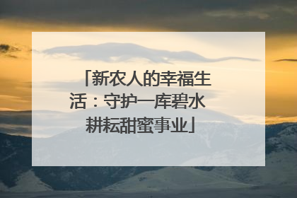 新农人的幸福生活：守护一库碧水 耕耘甜蜜事业