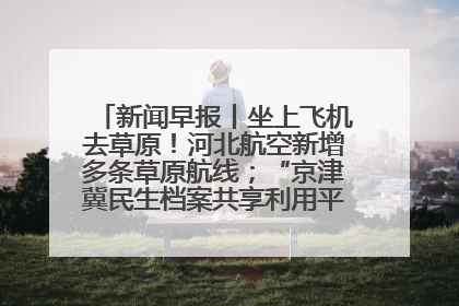 新闻早报丨坐上飞机去草原！河北航空新增多条草原航线；“京津冀民生档案共享利用平台”上线试运行>>