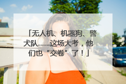 无人机、机器狗、警犬队……这场大考，他们也“交卷”了！