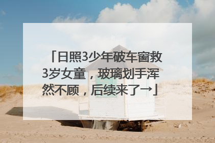 日照3少年破车窗救3岁女童，玻璃划手浑然不顾，后续来了→