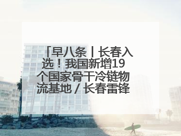 早八条丨长春入选！我国新增19个国家骨干冷链物流基地／长春雷锋车队连续25年免费接送考生