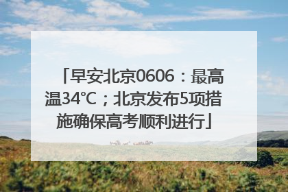 早安北京0606：最高温34℃；北京发布5项措施确保高考顺利进行