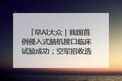早AI大众｜我国首例侵入式脑机接口临床试验成功；空军招收选拔女飞行学员