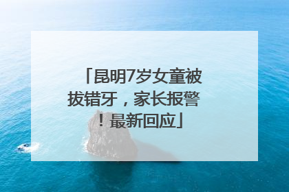 昆明7岁女童被拔错牙，家长报警！最新回应