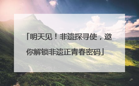 明天见！非遗探寻使，邀你解锁非遗正青春密码