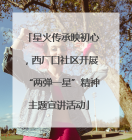 星火传承映初心，西厂口社区开展“两弹一星”精神主题宣讲活动