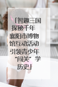 智趣三国探秘千年 襄阳市博物馆互动活动引领青少年“闯关”学历史