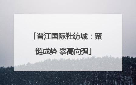 晋江国际鞋纺城：聚链成势 攀高向强