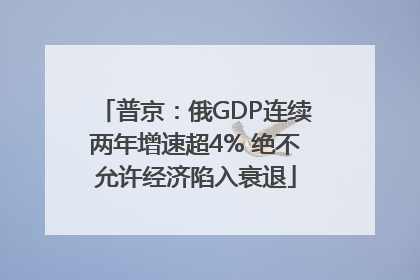 普京：俄GDP连续两年增速超4% 绝不允许经济陷入衰退