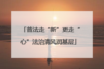 普法走“新”更走“心”法治清风润基层