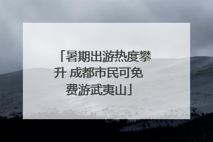 暑期出游热度攀升 成都市民可免费游武夷山