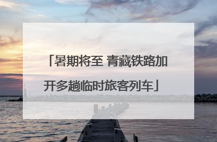 暑期将至 青藏铁路加开多趟临时旅客列车