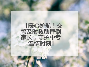 暖心护航！交警及时救助摔倒家长，守护中考温情时刻